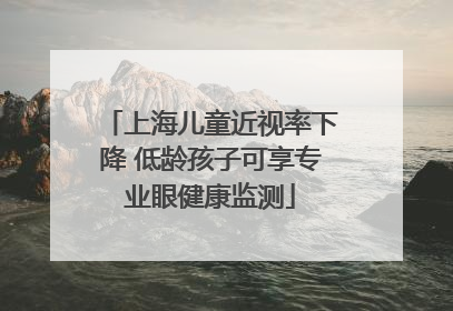 上海儿童近视率下降 低龄孩子可享专业眼健康监测