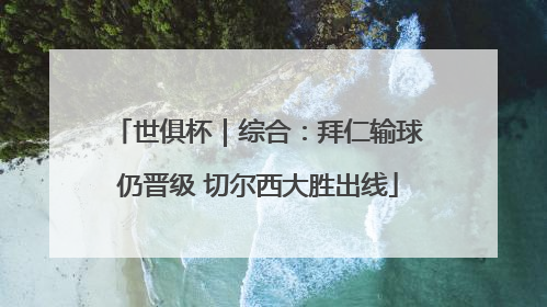 世俱杯｜综合：拜仁输球仍晋级 切尔西大胜出线