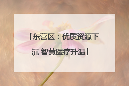 东营区：优质资源下沉 智慧医疗升温