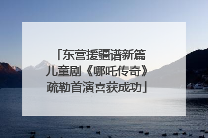 东营援疆谱新篇 儿童剧《哪吒传奇》疏勒首演喜获成功
