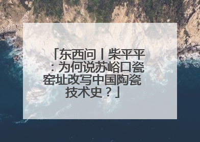 东西问丨柴平平：为何说苏峪口瓷窑址改写中国陶瓷技术史？