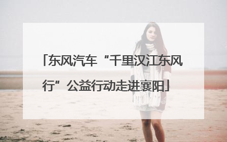 东风汽车“千里汉江东风行”公益行动走进襄阳