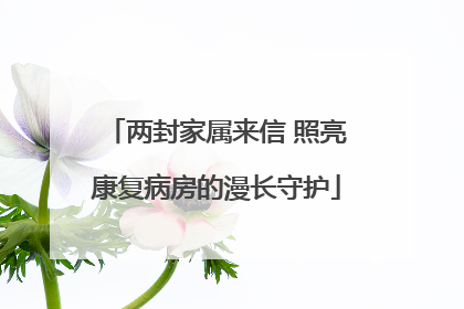两封家属来信 照亮康复病房的漫长守护