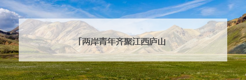 两岸青年齐聚江西庐山 共话在赣就业创业新机遇