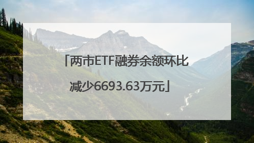 两市ETF融券余额环比减少6693.63万元