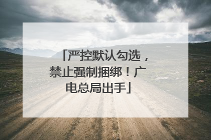 严控默认勾选，禁止强制捆绑！广电总局出手