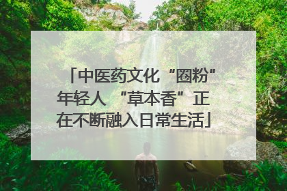 中医药文化“圈粉”年轻人 “草本香”正在不断融入日常生活