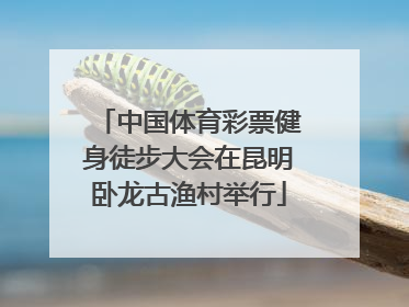中国体育彩票健身徒步大会在昆明卧龙古渔村举行