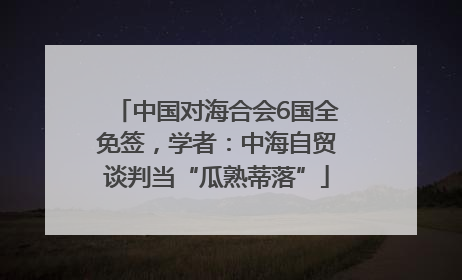 中国对海合会6国全免签，学者：中海自贸谈判当“瓜熟蒂落”