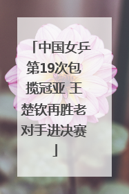 中国女乒第19次包揽冠亚 王楚钦再胜老对手进决赛