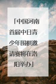 中国河南首届中日青少年围棋邀请赛将在洛阳举办