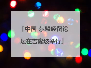 中国-东盟经贸论坛在吉隆坡举行