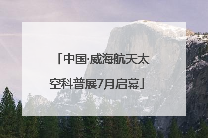 中国·威海航天太空科普展7月启幕