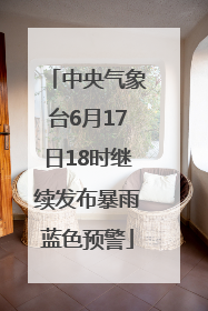 中央气象台6月17日18时继续发布暴雨蓝色预警