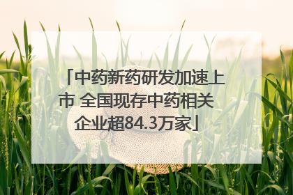 中药新药研发加速上市 全国现存中药相关企业超84.3万家