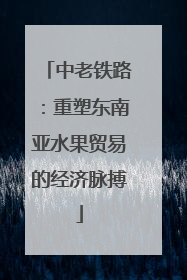 中老铁路：重塑东南亚水果贸易的经济脉搏