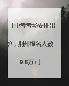中考考场安排出炉，荆州报名人数9.8万+