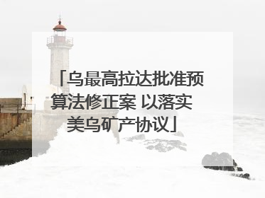 乌最高拉达批准预算法修正案 以落实美乌矿产协议