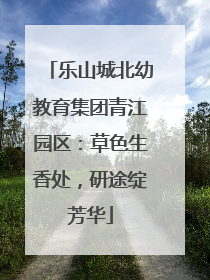 乐山城北幼教育集团青江园区：草色生香处，研途绽芳华