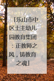 乐山市中区土主幼儿园教育集团：正教师之风，铸教育之魂