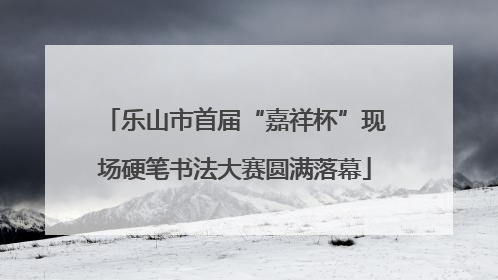 乐山市首届“嘉祥杯”现场硬笔书法大赛圆满落幕
