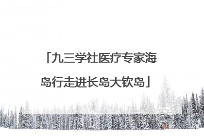 九三学社医疗专家海岛行走进长岛大钦岛