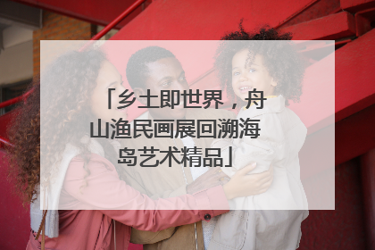 乡土即世界，舟山渔民画展回溯海岛艺术精品
