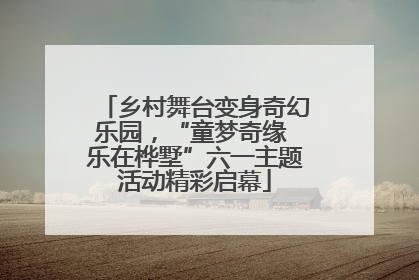 乡村舞台变身奇幻乐园，“童梦奇缘 乐在桦墅”六一主题活动精彩启幕