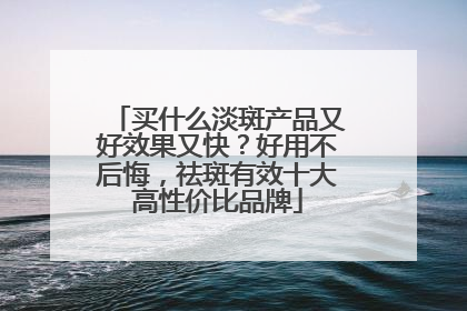 买什么淡斑产品又好效果又快？好用不后悔，祛斑有效十大高性价比品牌
