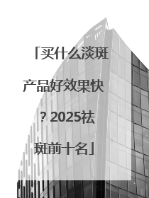买什么淡斑产品好效果快？2025祛斑前十名