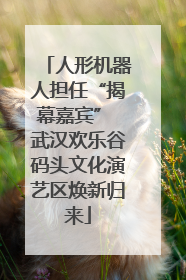 人形机器人担任“揭幕嘉宾” 武汉欢乐谷码头文化演艺区焕新归来