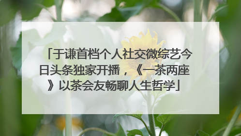 于谦首档个人社交微综艺今日头条独家开播，《一茶两座》以茶会友畅聊人生哲学