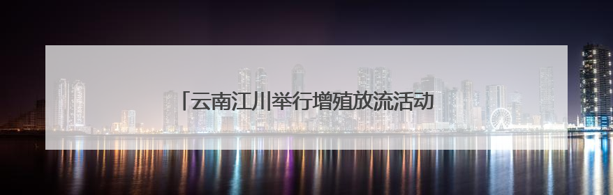 云南江川举行增殖放流活动 逾54万尾鱼游入星云湖