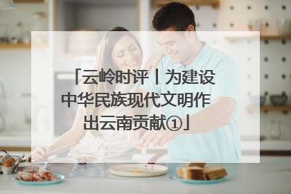 云岭时评丨为建设中华民族现代文明作出云南贡献①