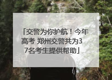 交警为你护航！今年高考 郑州交警共为37名考生提供帮助