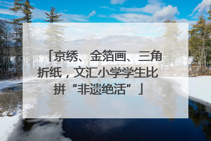 京绣、金箔画、三角折纸，文汇小学学生比拼“非遗绝活”