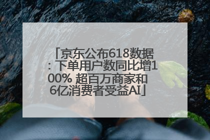 京东公布618数据：下单用户数同比增100% 超百万商家和6亿消费者受益AI