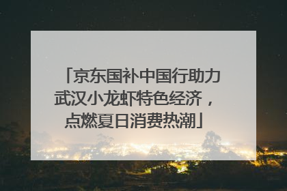 京东国补中国行助力武汉小龙虾特色经济，点燃夏日消费热潮