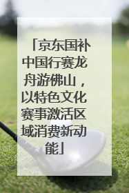 京东国补中国行赛龙舟游佛山，以特色文化赛事激活区域消费新动能