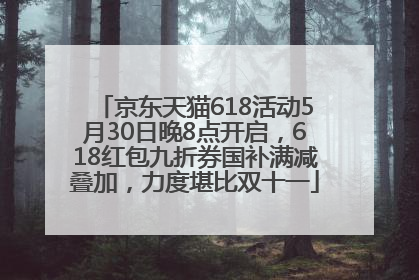 京东天猫618活动5月30日晚8点开启，618红包九折券国补满减叠加，力度堪比双十一