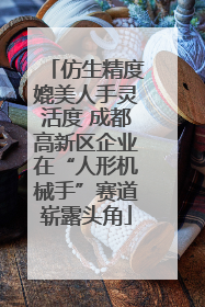 仿生精度媲美人手灵活度 成都高新区企业在“人形机械手”赛道崭露头角