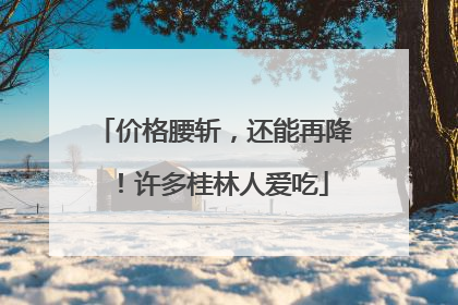 价格腰斩，还能再降！许多桂林人爱吃