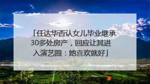 任达华否认女儿毕业继承30多处房产，回应让其进入演艺圈：她喜欢就好