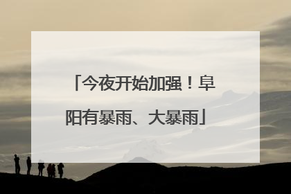 今夜开始加强！阜阳有暴雨、大暴雨
