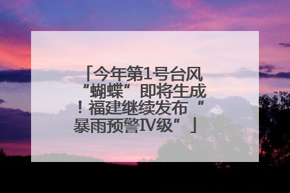 今年第1号台风“蝴蝶”即将生成！福建继续发布“暴雨预警Ⅳ级”