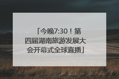 今晚7:30！第四届湖南旅游发展大会开幕式全球直播