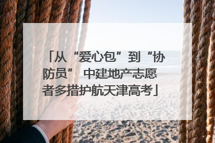 从“爱心包”到“协防员” 中建地产志愿者多措护航天津高考