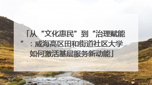 从“文化惠民”到“治理赋能”：威海高区田和街道社区大学如何激活基层服务新动能