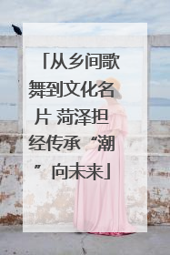从乡间歌舞到文化名片 菏泽担经传承“潮”向未来