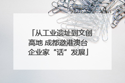 从工业遗址到文创高地 成都邀港澳台企业家“话”发展